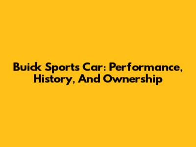 Buick Sports Car: Performance, History, And Ownership